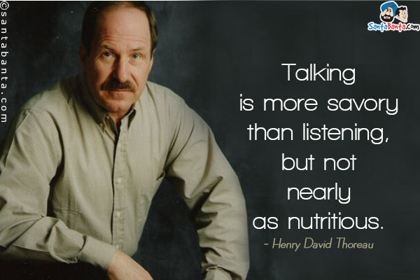 Talking is more savory than listening, but not nearly as nutritious.