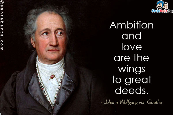 Ambition and love are the wings to great deeds.