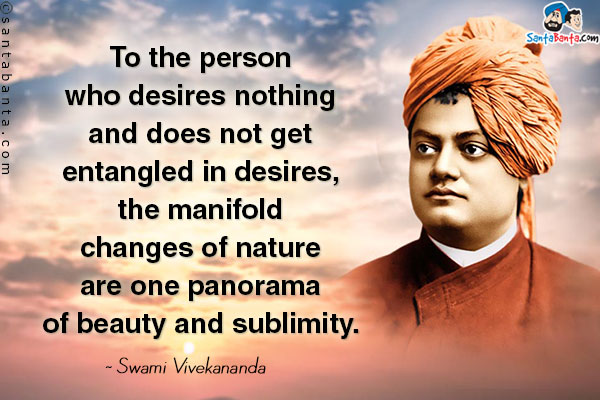 To the person who desires nothing and does not get entangled in desires, the manifold changes of nature are one panorama of beauty and sublimity.