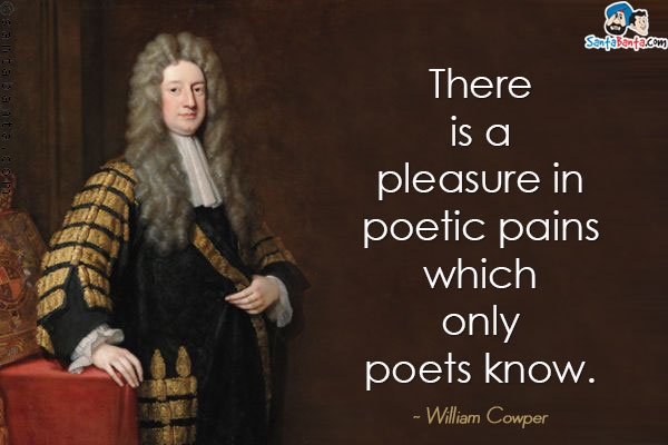 There is a pleasure in poetic pains which only poets know.