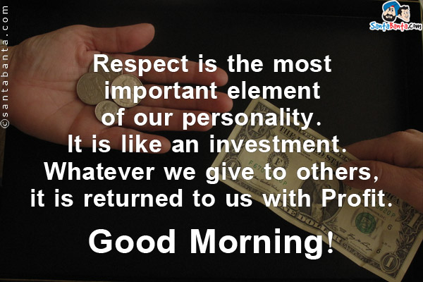 Respect is the most important element of our personality. It is like an investment. <br/>
Whatever we give to others, it is returned to us with Profit.<br/>
Good Morning!