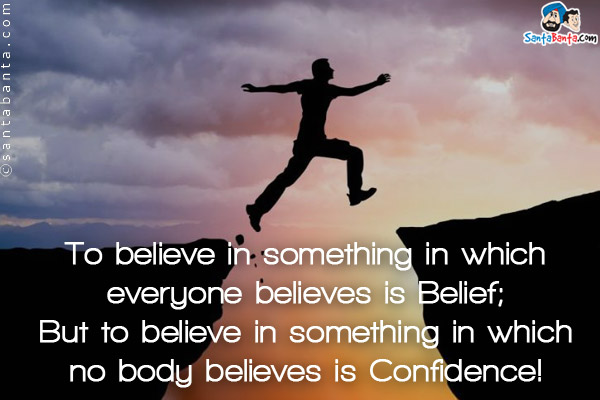 To believe in something in which everyone believes is Belief;<br/>
But to believe in something in which no body believes is Confidence!