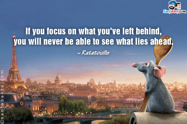 If you focus on what you've left behind, you will never be able to see what lies ahead.