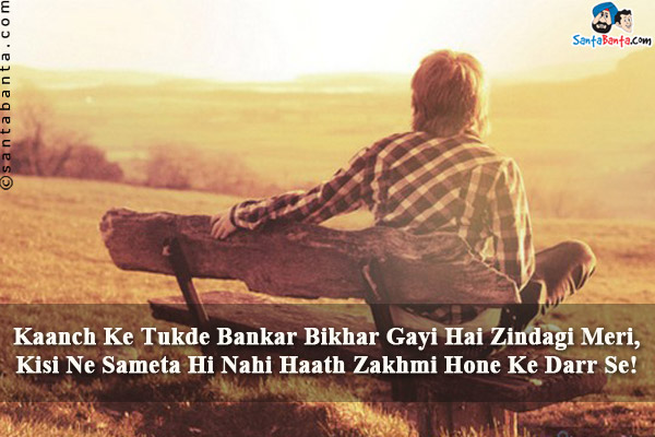 Kaanch Ke Tukde Bankar Bikhar Gayi Hai Zindagi Meri,<br/>
Kisi Ne Sameta Hi Nahi Haath Zakhmi Hone Ke Darr Se!