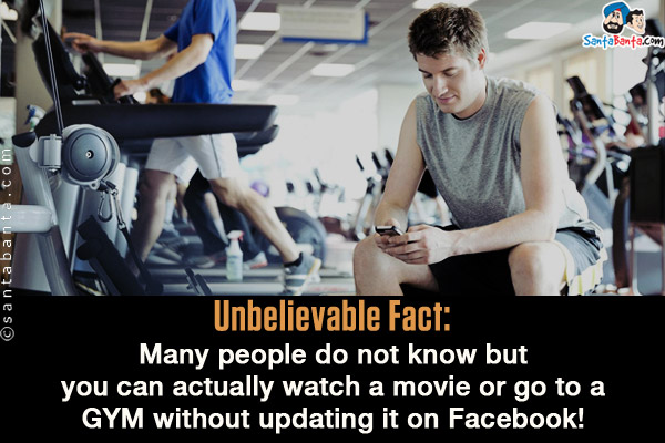 Unbelievable Fact:<br/> 

Many people do not know but you can actually watch a movie or go to a
GYM without updating it on Facebook!