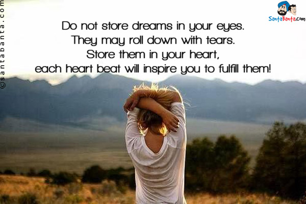 Do not store dreams in your eyes.<br/>
They may roll down with tears.<br/>
Store them in your heart, each heart beat will inspire you to fulfill them!