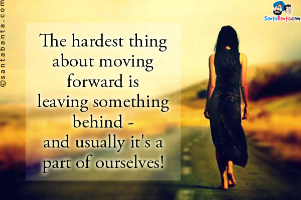 The hardest thing about moving forward is leaving something behind - and usually it's a part of ourselves!