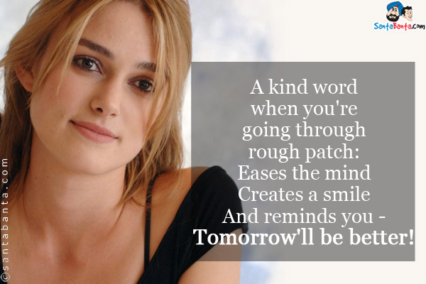 A kind word when you're going through rough patch:<br/> 
Eases the mind<br/> 
Creates a smile<br/> 
And reminds you - tomorrow'll be better!