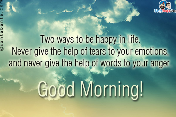 Two ways to be happy in life... Never give the help of tears to your emotions, and never give the help of words to your anger.<br/> 
Good Morning!