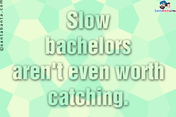 Slow bachelors aren't even worth catching.