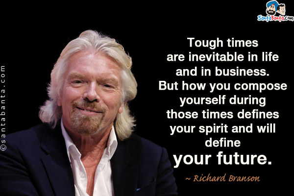 Tough times are inevitable in life and in business. But how you compose yourself during those times defines your spirit and will define your future.