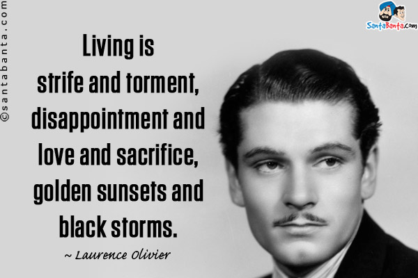 Living is strife and torment, disappointment and love and sacrifice, golden sunsets and black storms.