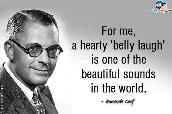 For me, a hearty 'belly laugh' is one of the beautiful sounds in the world.