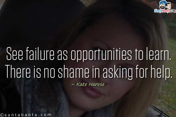 See failure as opportunities to learn. There is no shame in asking for help.