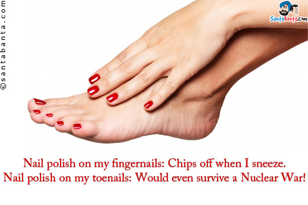 Nail polish on my fingernails: Chips off when I sneeze.<br/>
Nail polish on my toenails: Would even survive a Nuclear War!