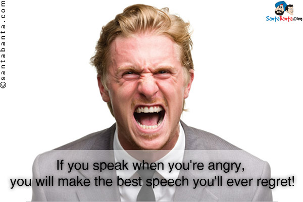 If you speak when you're angry, you will make the best speech you'll ever regret!