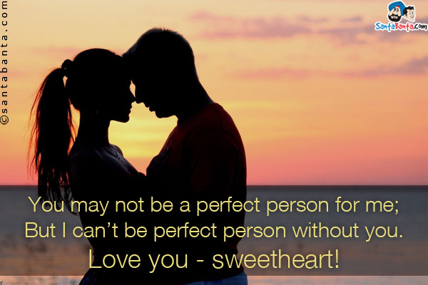 You may not be a perfect person for me;<br/>
But I can't be perfect person without you.<br/>
Love you - sweetheart!