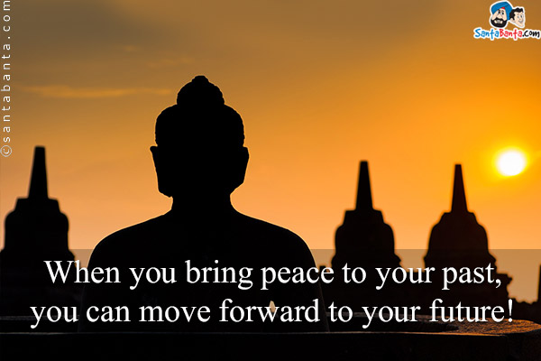 When you bring peace to your past, you can move forward to your future!