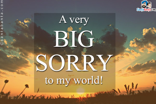 A very BIG SORRY to my world!