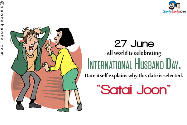 27 June all world is celebrating International Husband Day.<br/>
Date itself explains why this date is selected.<br/>
`Satai Joon`