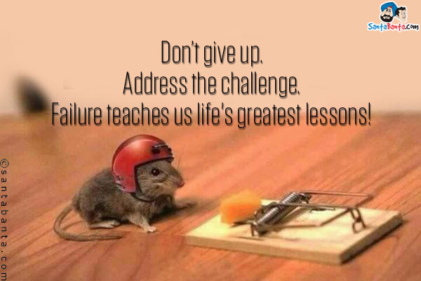 Don't give up. Address the challenge. Failure teaches us life's greatest lessons!