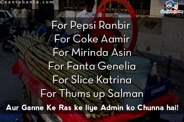 For Pepsi Ranbir<br/>
For Coke Aamir<br/>
For Mirinda Asin<br />
For Fanta Genelia<br/>
For Slice Katrina<br/>
For Thums up Salman<br/>


Aur Ganne Ke Ras ke liye Admin ko Chunna hai!