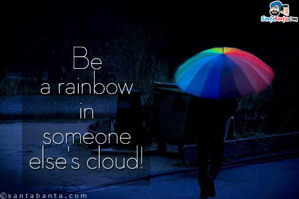 Be a rainbow in someone else's cloud!