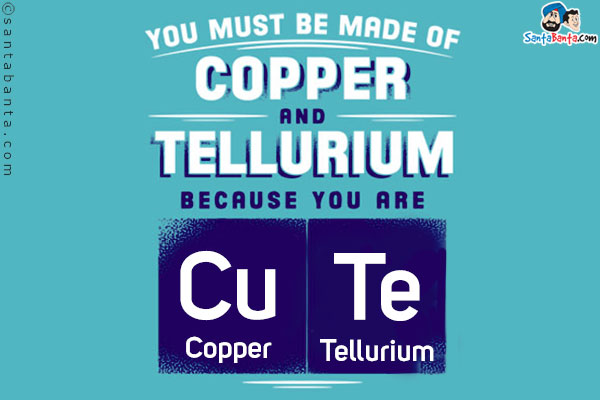 Are you made of Copper and Tellurium?<br/>
Because you're,<br/>

CU          TE<br/>
Copper    Tellurium