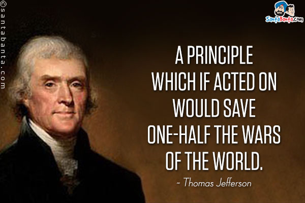 A principle which if acted on would save one-half the wars of the world.