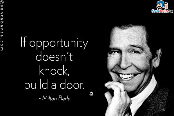 If opportunity doesn't knock, build a door.