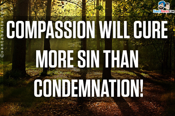 Compassion will cure more sin than condemnation!