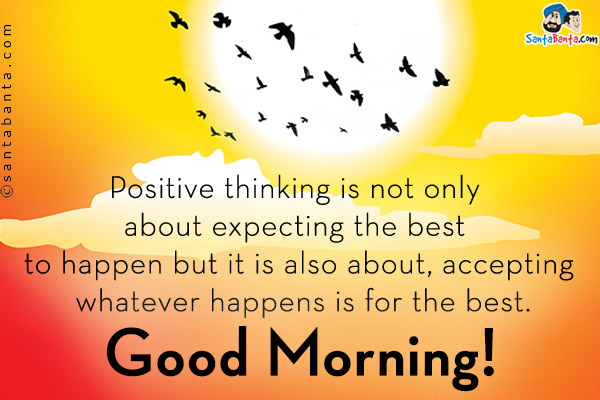 Positive thinking is not only about expecting the best to happen but it is also about, accepting whatever happens is for the best.<br/>
Good Morning!