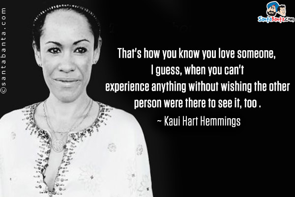 That's how you know you love someone, I guess, when you can't experience anything without wishing the other person were there to see it, too .