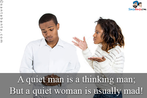 A quiet man is a thinking man;<br/>
But a quiet woman is usually mad!