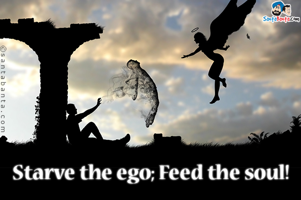 Starve the ego;<br/>
Feed the soul!