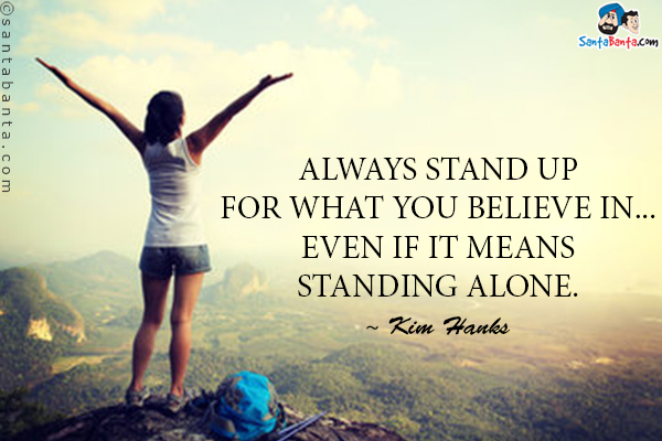 Always stand up for what you believe in... even if it means standing alone.