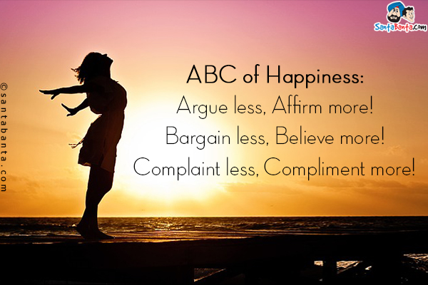 ABC of Happiness:<br/>
Argue less, Afﬁrm more!<br/>
Bargain less, Believe more!<br/>
Complaint less, Compliment more!