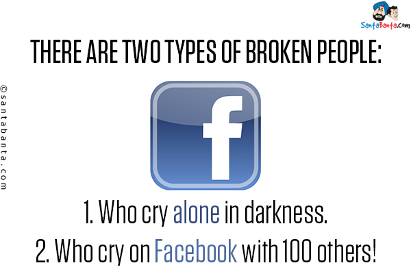 There are two types of broken people:<br/>
1. Who cry alone in darkness.<br/>
2. Who cry on Facebook with 100 others!