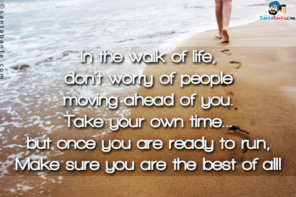 In the walk of life, don't worry of people moving ahead of you.<br/>
Take your own time... but once you are ready to run,<br/>
Make sure you are the best of all!