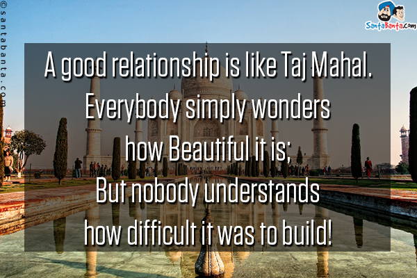 A good relationship is like Taj Mahal.<br/>
Everybody simply wonders how Beautiful it is; But nobody understands how difﬁcult it was to build!