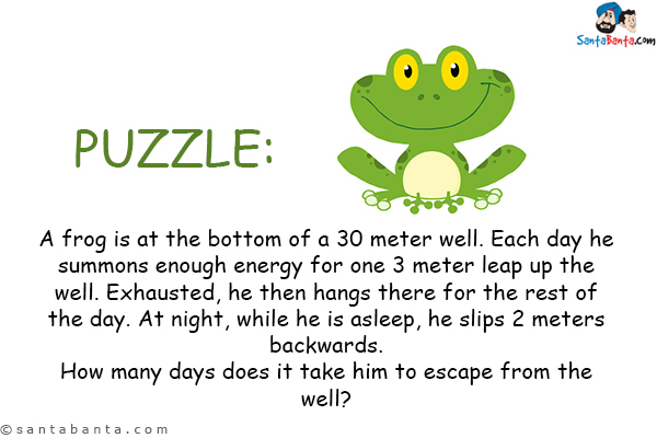 A frog is at the bottom of a 30 meter well. Each day he summons enough energy for one 3 meter leap up the well. Exhausted, he then hangs there for the rest of the day. At night, while he is asleep, he slips 2 meters backwards.<br/>
How many days does it take him to escape from the well?