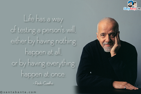 Life has a way of testing a person's will, either by having nothing happen at all, or by having everything happen at once.