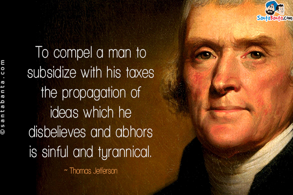 To compel a man to subsidize with his taxes the propagation of ideas which he disbelieves and abhors is sinful and tyrannical.