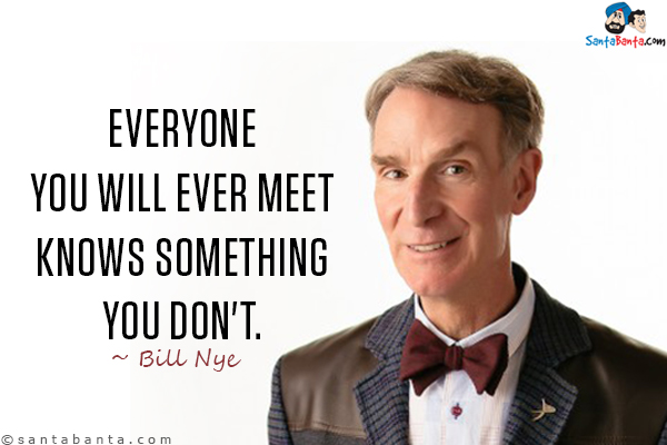 Everyone you will ever meet knows something you don't.