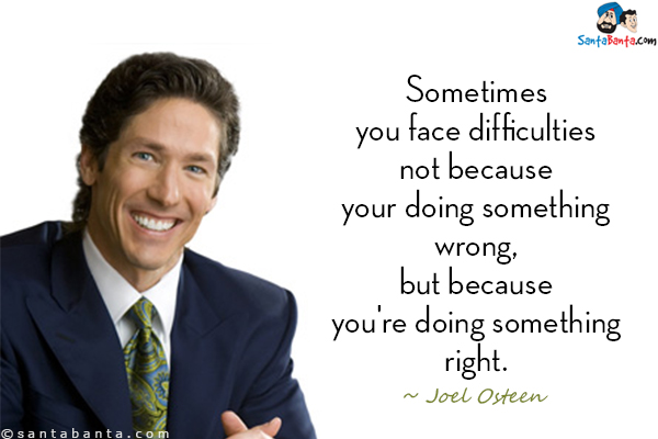 Sometimes you face difﬁculties not because you're doing something wrong, but because you're doing something right.