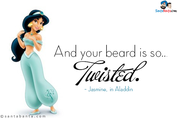 And your beard is so... twisted.