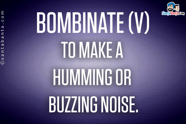 Bombinate (v)<br />
to make a humming or buzzing noise.