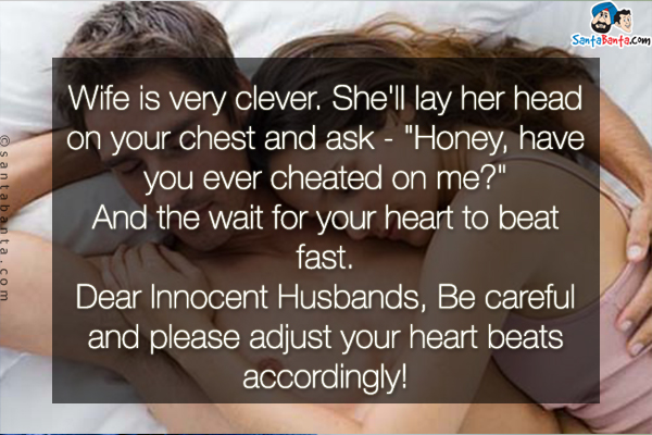 Wife is very clever. She'll lay her head on your chest and ask - `Honey, have you ever cheated on me?`<br/>
And the wait for your heart to beat fast.<br/>
Dear Innocent Husbands, Be careful and please adjust your heart beats accordingly!