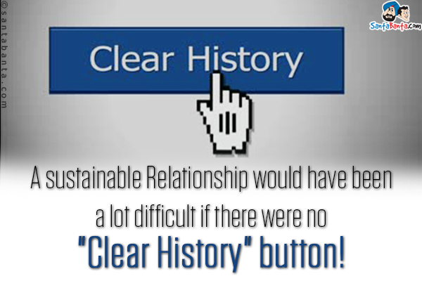 A sustainable Relationship would have been a lot difficult if there were no `Clear History` button!