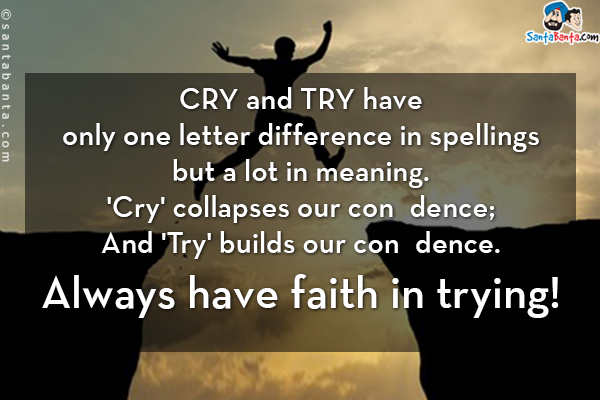 CRY and TRY have only one letter difference in spellings but a lot in meaning. 'Cry' collapses our conﬁdence; And 'Try' builds our conﬁdence.<br/>
Always have faith in trying!